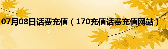 07月08日话费充值（170充值话费充值网站）