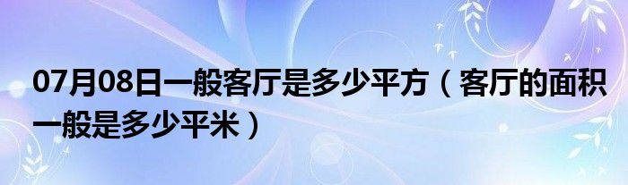 07月08日一般客厅是多少平方（客厅的面积一般是多少平米）