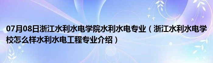 07月08日浙江水利水电学院水利水电专业（浙江水利水电学校怎么样水利水电工程专业介绍）