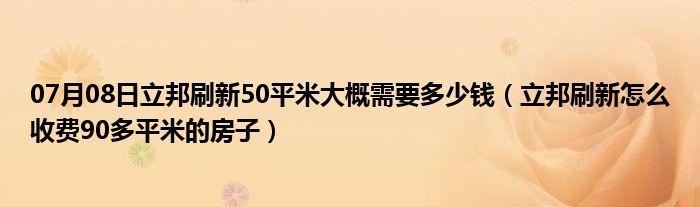 07月08日立邦刷新50平米大概需要多少钱（立邦刷新怎么收费90多平米的房子）