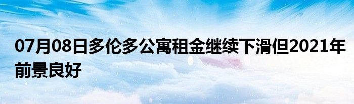 07月08日多伦多公寓租金继续下滑但2021年前景良好