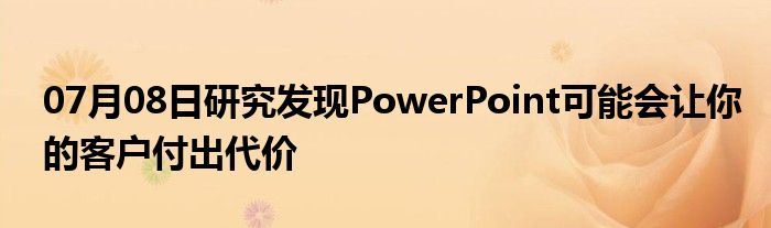 07月08日研究发现PowerPoint可能会让你的客户付出代价