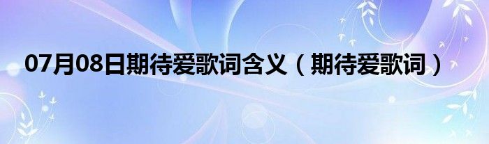 07月08日期待爱歌词含义（期待爱歌词）