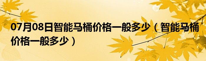 07月08日智能马桶价格一般多少（智能马桶价格一般多少）