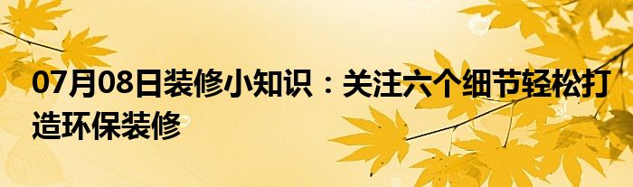 07月08日装修小知识：关注六个细节轻松打造环保装修