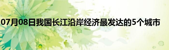 07月08日我国长江沿岸经济最发达的5个城市