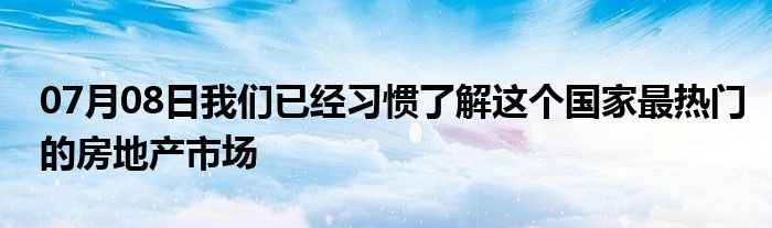 07月08日我们已经习惯了解这个国家最热门的房地产市场