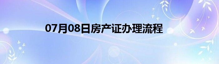 07月08日房产证办理流程