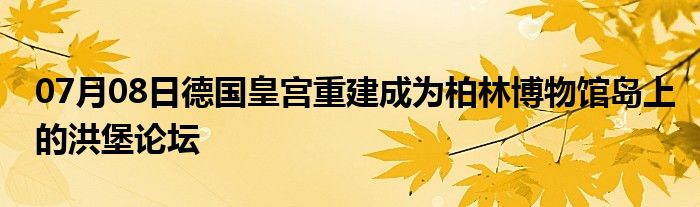 07月08日德国皇宫重建成为柏林博物馆岛上的洪堡论坛