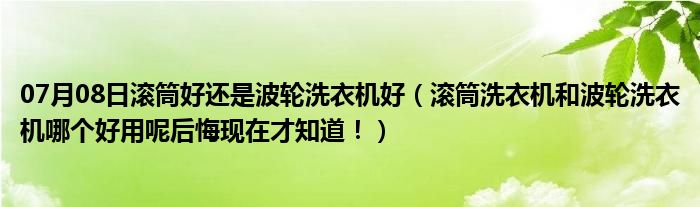 07月08日滚筒好还是波轮洗衣机好（滚筒洗衣机和波轮洗衣机哪个好用呢后悔现在才知道！）