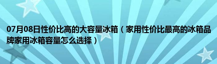 07月08日性价比高的大容量冰箱（家用性价比最高的冰箱品牌家用冰箱容量怎么选择）