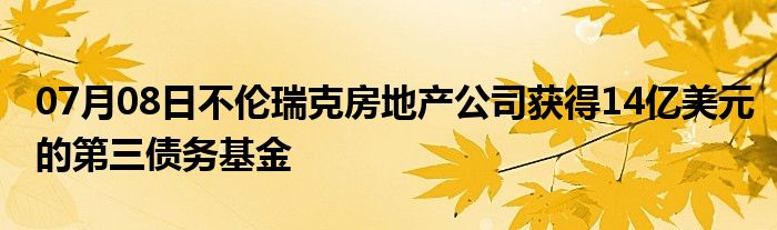 07月08日不伦瑞克房地产公司获得14亿美元的第三债务基金