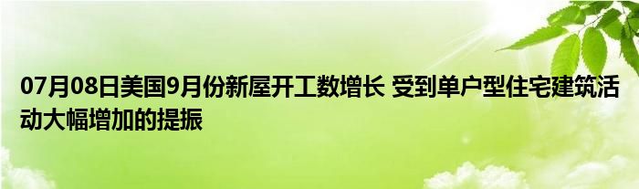 07月08日美国9月份新屋开工数增长 受到单户型住宅建筑活动大幅增加的提振