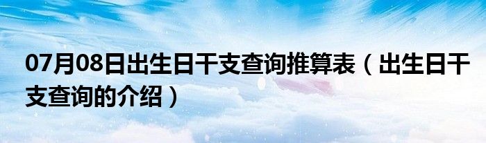 07月08日出生日干支查询推算表（出生日干支查询的介绍）