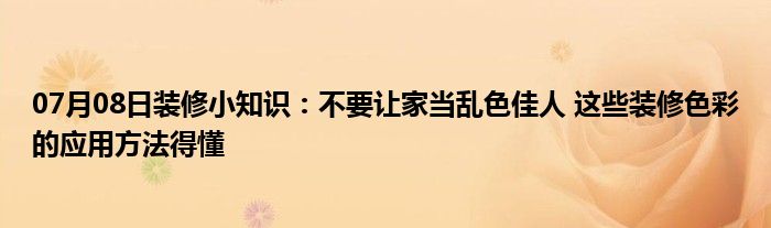 07月08日装修小知识：不要让家当乱色佳人 这些装修色彩的应用方法得懂