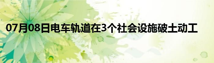 07月08日电车轨道在3个社会设施破土动工