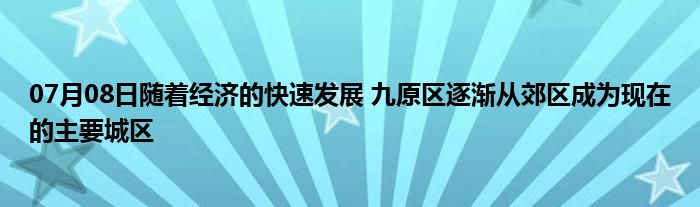 07月08日随着经济的快速发展 九原区逐渐从郊区成为现在的主要城区