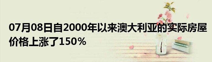 07月08日自2000年以来澳大利亚的实际房屋价格上涨了150％