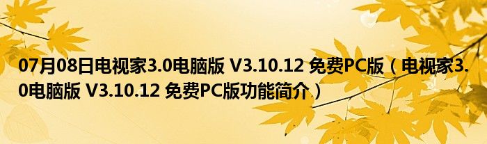 07月08日电视家3.0电脑版 V3.10.12 免费PC版（电视家3.0电脑版 V3.10.12 免费PC版功能简介）