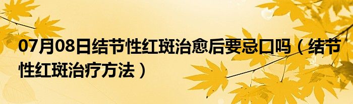 07月08日结节性红斑治愈后要忌口吗（结节性红斑治疗方法）