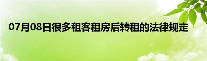 07月08日很多租客租房后转租的法律规定