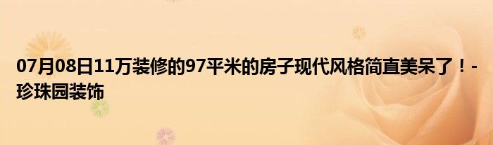 07月08日11万装修的97平米的房子现代风格简直美呆了！-珍珠园装饰