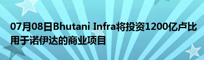 07月08日Bhutani Infra将投资1200亿卢比用于诺伊达的商业项目