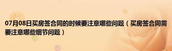 07月08日买房签合同的时候要注意哪些问题（买房签合同需要注意哪些细节问题）