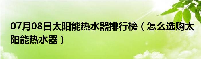 07月08日太阳能热水器排行榜（怎么选购太阳能热水器）