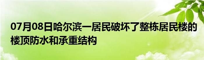 07月08日哈尔滨一居民破坏了整栋居民楼的楼顶防水和承重结构