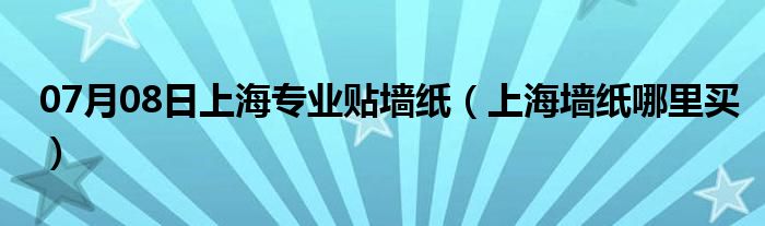 07月08日上海专业贴墙纸（上海墙纸哪里买）