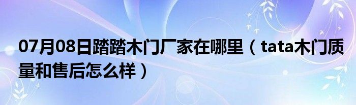 07月08日踏踏木门厂家在哪里（tata木门质量和售后怎么样）