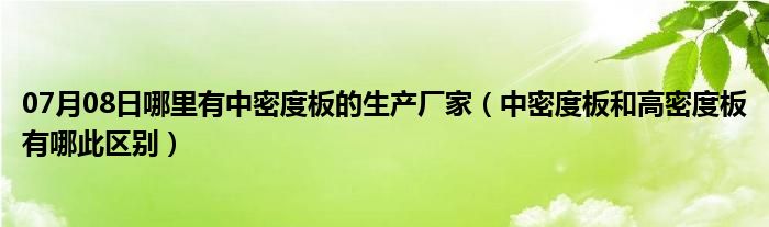 07月08日哪里有中密度板的生产厂家（中密度板和高密度板有哪此区别）