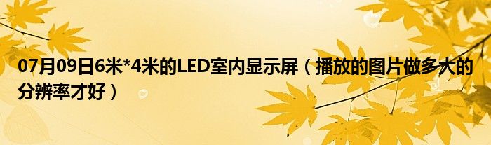 07月09日6米*4米的LED室内显示屏（播放的图片做多大的分辨率才好）