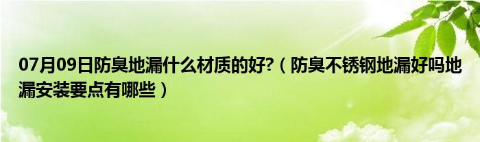 07月09日防臭地漏什么材质的好?（防臭不锈钢地漏好吗地漏安装要点有哪些）