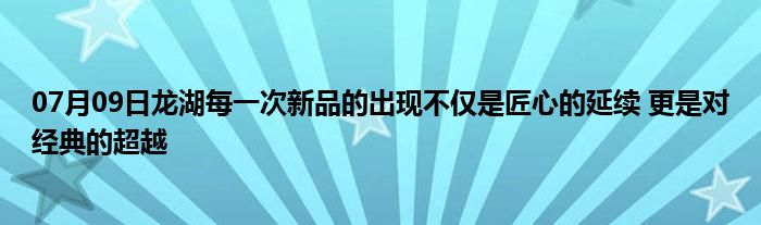 07月09日龙湖每一次新品的出现不仅是匠心的延续 更是对经典的超越