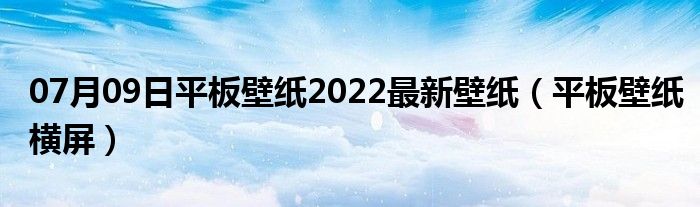 07月09日平板壁纸2022最新壁纸（平板壁纸横屏）