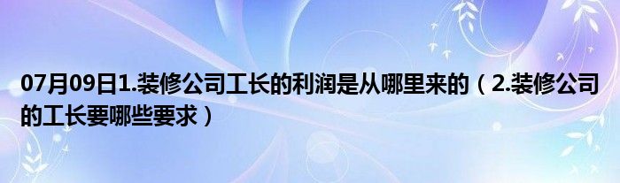 07月09日1.装修公司工长的利润是从哪里来的（2.装修公司的工长要哪些要求）