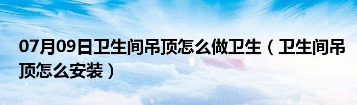 07月09日卫生间吊顶怎么做卫生（卫生间吊顶怎么安装）