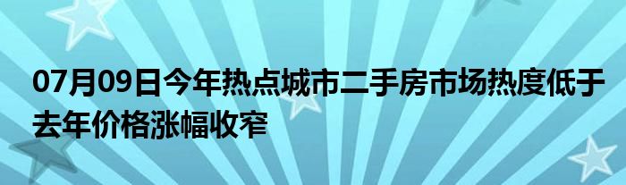 07月09日今年热点城市二手房市场热度低于去年价格涨幅收窄