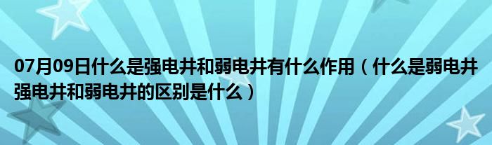 07月09日什么是强电井和弱电井有什么作用（什么是弱电井强电井和弱电井的区别是什么）