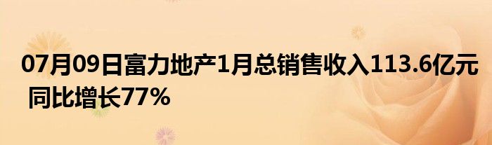 07月09日富力地产1月总销售收入113.6亿元 同比增长77%