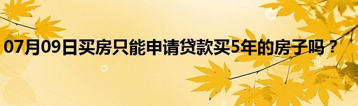 07月09日买房只能申请贷款买5年的房子吗？