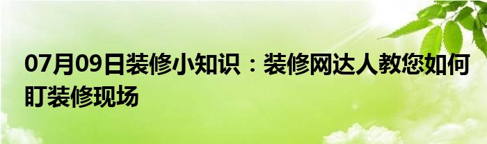 07月09日装修小知识：装修网达人教您如何盯装修现场