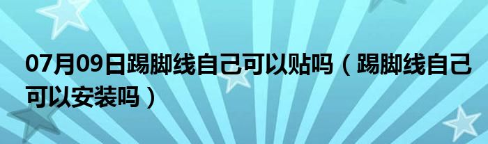 07月09日踢脚线自己可以贴吗（踢脚线自己可以安装吗）