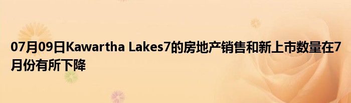 07月09日Kawartha Lakes7的房地产销售和新上市数量在7月份有所下降