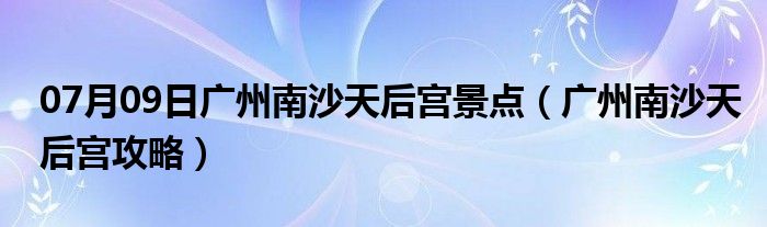 07月09日广州南沙天后宫景点（广州南沙天后宫攻略）