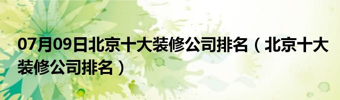 07月09日北京十大装修公司排名（北京十大装修公司排名）