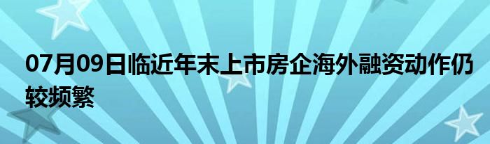 07月09日临近年末上市房企海外融资动作仍较频繁