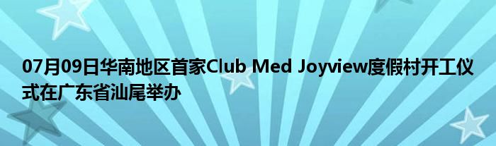 07月09日华南地区首家Club Med Joyview度假村开工仪式在广东省汕尾举办